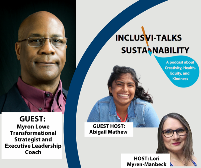 Inclusivi-TALKS Sustainability: A podcast about Creativity, Health, Equity, and Kindness. Host: Lory Myren-Manbeck. Guest Host: Abigail Mathew. Guest: Myron Lowe, Transformational Strategist and Executive Leadership Coach